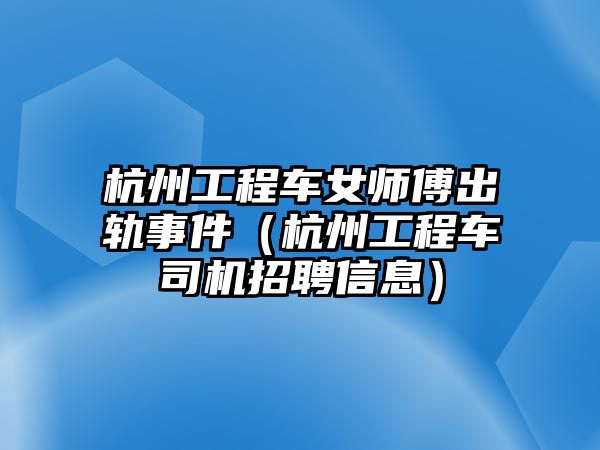 杭州工程車女師傅出軌事件（杭州工程車司機招聘信息）