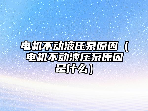 電機(jī)不動液壓泵原因（電機(jī)不動液壓泵原因是什么）