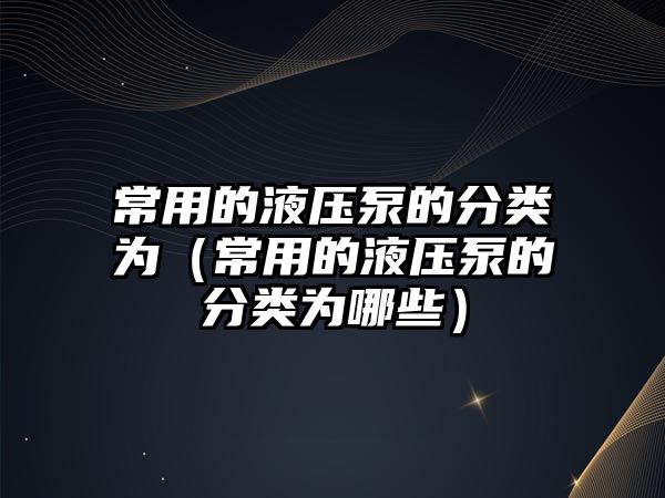 常用的液壓泵的分類(lèi)為（常用的液壓泵的分類(lèi)為哪些）