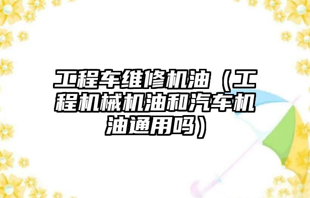 工程車維修機油（工程機械機油和汽車機油通用嗎）