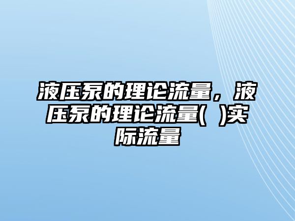 液壓泵的理論流量，液壓泵的理論流量( )實(shí)際流量