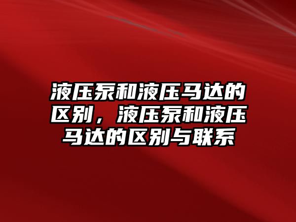 液壓泵和液壓馬達的區(qū)別，液壓泵和液壓馬達的區(qū)別與聯(lián)系