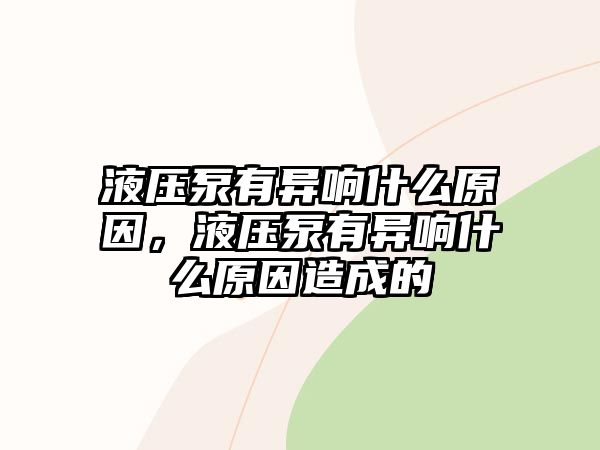 液壓泵有異響什么原因，液壓泵有異響什么原因造成的