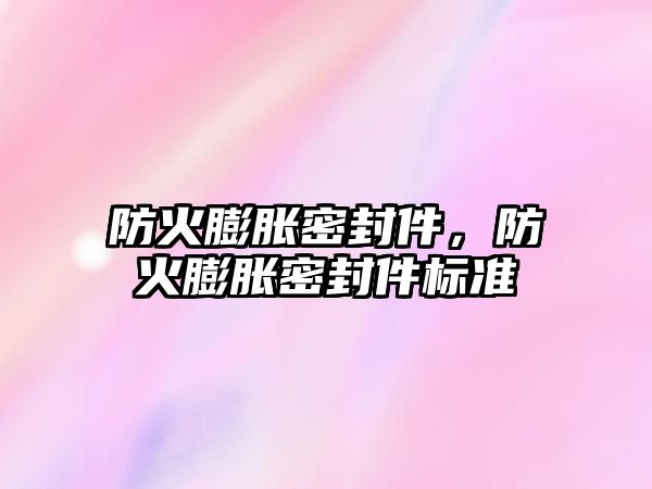 防火膨脹密封件，防火膨脹密封件標(biāo)準(zhǔn)