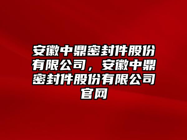 安徽中鼎密封件股份有限公司，安徽中鼎密封件股份有限公司官網(wǎng)