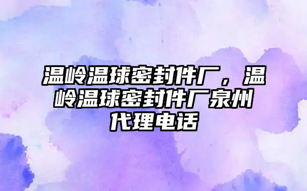 溫嶺溫球密封件廠，溫嶺溫球密封件廠泉州代理電話