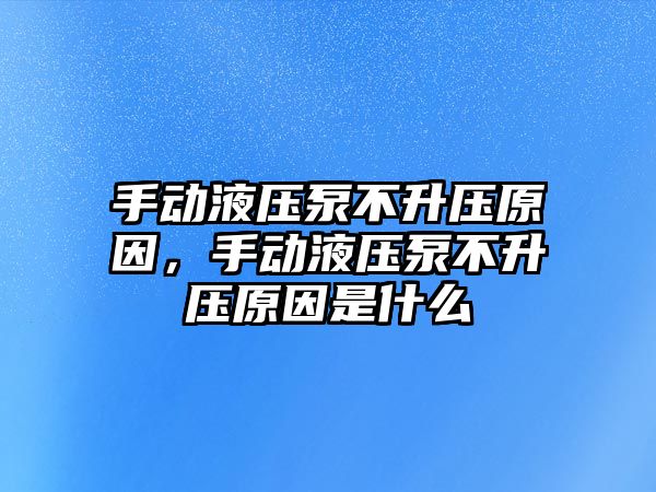 手動液壓泵不升壓原因，手動液壓泵不升壓原因是什么