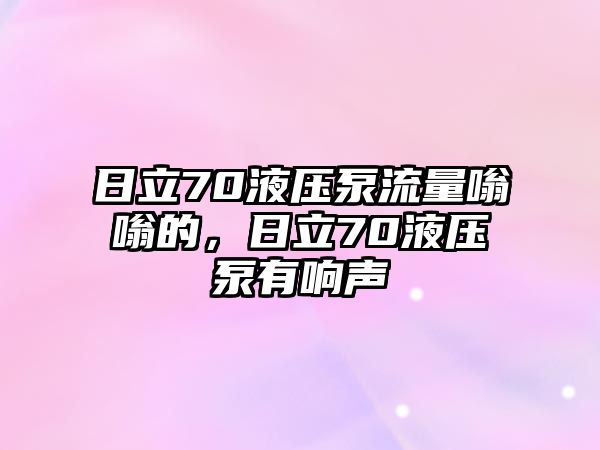 日立70液壓泵流量嗡嗡的，日立70液壓泵有響聲