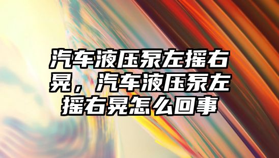 汽車液壓泵左搖右晃，汽車液壓泵左搖右晃怎么回事