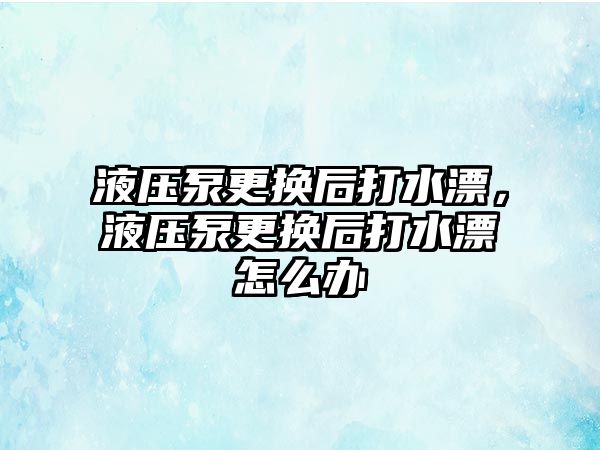 液壓泵更換后打水漂，液壓泵更換后打水漂怎么辦