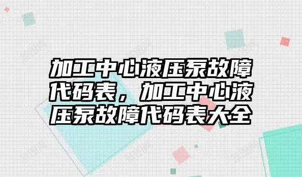 加工中心液壓泵故障代碼表，加工中心液壓泵故障代碼表大全