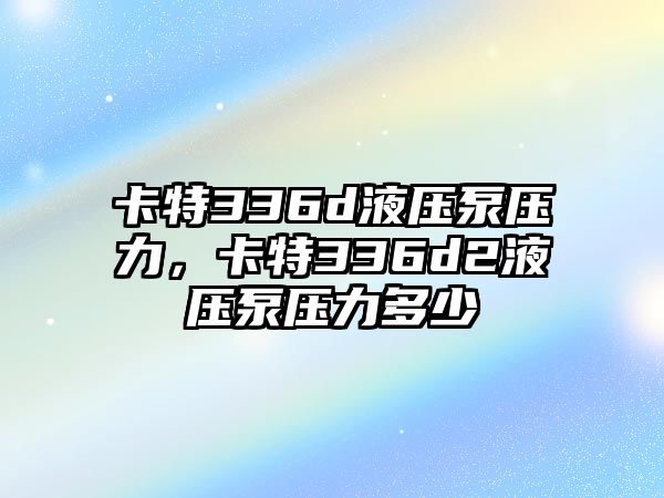 卡特336d液壓泵壓力，卡特336d2液壓泵壓力多少