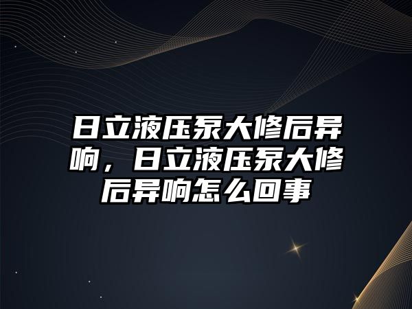 日立液壓泵大修后異響，日立液壓泵大修后異響怎么回事