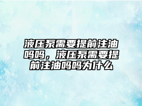 液壓泵需要提前注油嗎嗎，液壓泵需要提前注油嗎嗎為什么