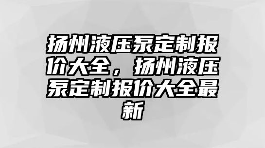 揚州液壓泵定制報價大全，揚州液壓泵定制報價大全最新