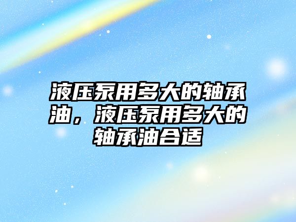 液壓泵用多大的軸承油，液壓泵用多大的軸承油合適