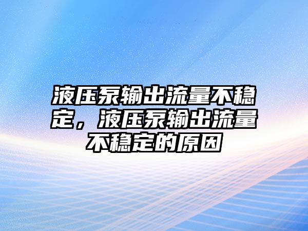 液壓泵輸出流量不穩(wěn)定，液壓泵輸出流量不穩(wěn)定的原因