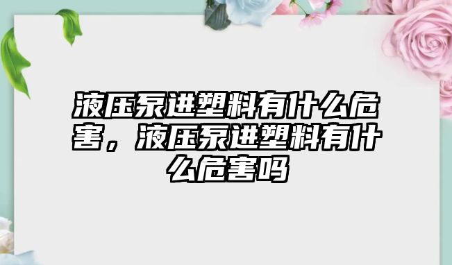 液壓泵進(jìn)塑料有什么危害，液壓泵進(jìn)塑料有什么危害嗎