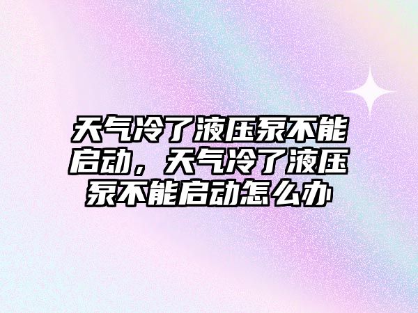 天氣冷了液壓泵不能啟動，天氣冷了液壓泵不能啟動怎么辦