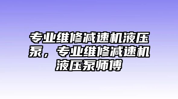 專(zhuān)業(yè)維修減速機(jī)液壓泵，專(zhuān)業(yè)維修減速機(jī)液壓泵師傅