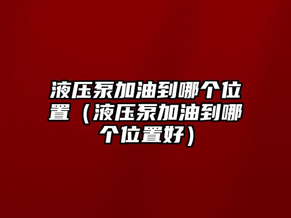 液壓泵加油到哪個位置（液壓泵加油到哪個位置好）