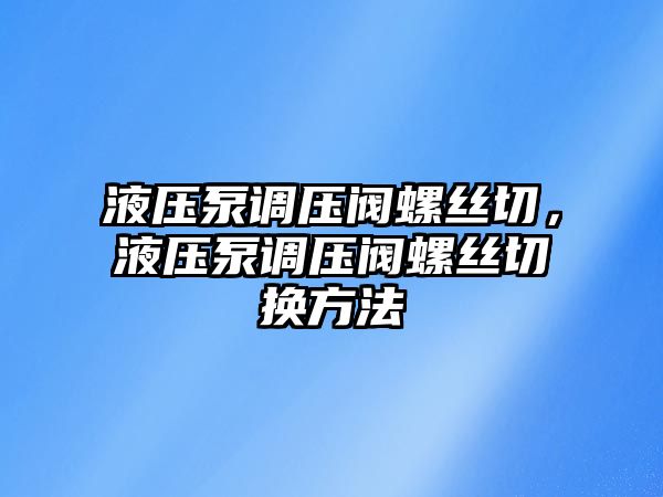 液壓泵調(diào)壓閥螺絲切，液壓泵調(diào)壓閥螺絲切換方法