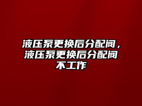 液壓泵更換后分配閥，液壓泵更換后分配閥不工作