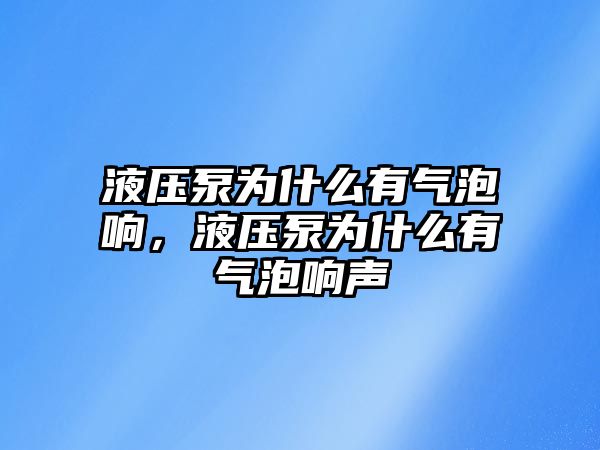 液壓泵為什么有氣泡響，液壓泵為什么有氣泡響聲