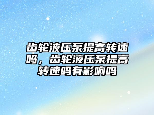 齒輪液壓泵提高轉速嗎，齒輪液壓泵提高轉速嗎有影響嗎