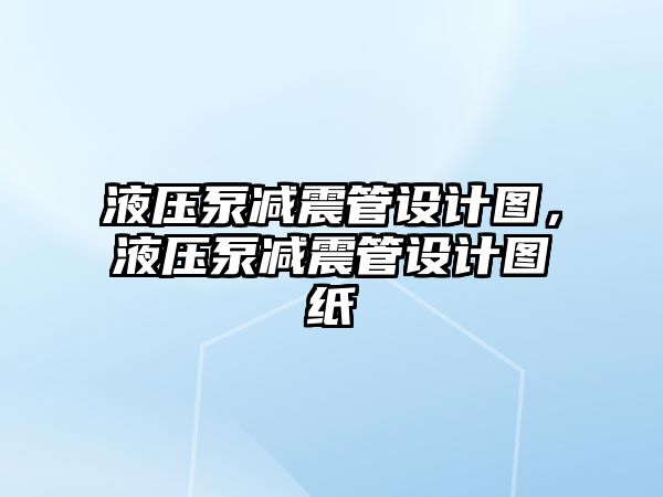 液壓泵減震管設(shè)計(jì)圖，液壓泵減震管設(shè)計(jì)圖紙