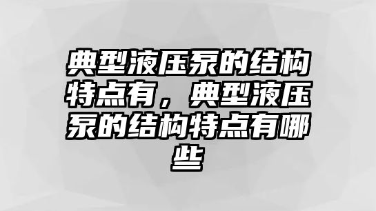 典型液壓泵的結構特點有，典型液壓泵的結構特點有哪些