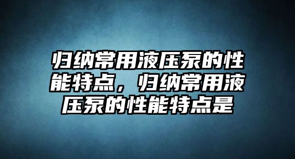 歸納常用液壓泵的性能特點(diǎn)，歸納常用液壓泵的性能特點(diǎn)是