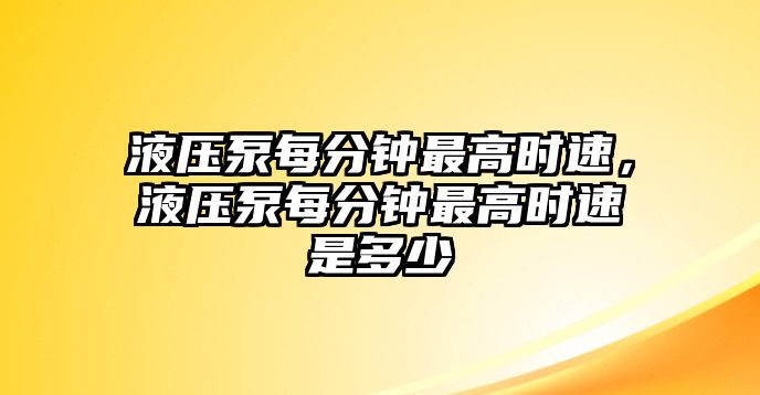 液壓泵每分鐘最高時速，液壓泵每分鐘最高時速是多少