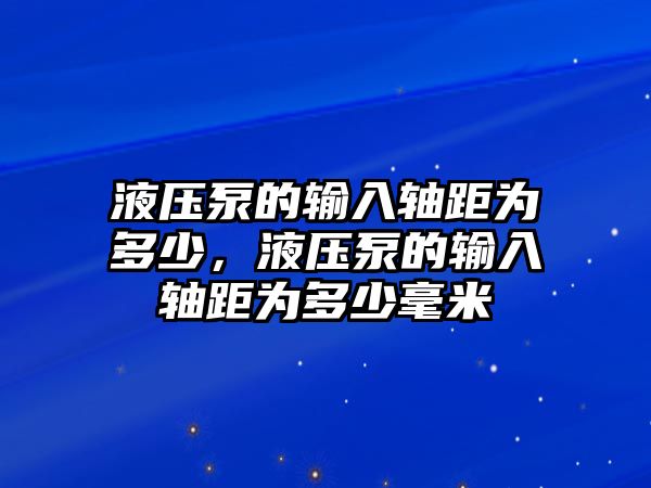 液壓泵的輸入軸距為多少，液壓泵的輸入軸距為多少毫米