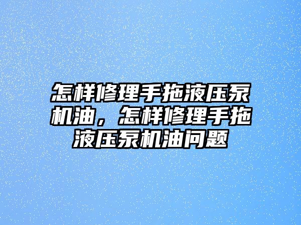 怎樣修理手拖液壓泵機(jī)油，怎樣修理手拖液壓泵機(jī)油問題