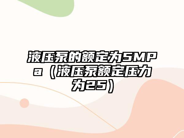 液壓泵的額定為5MPa（液壓泵額定壓力為25）