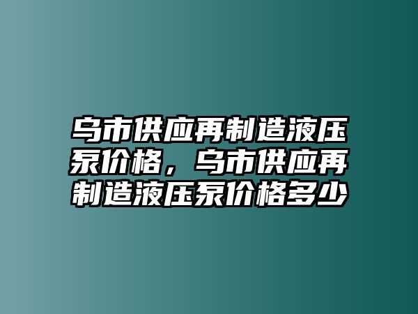 烏市供應(yīng)再制造液壓泵價格，烏市供應(yīng)再制造液壓泵價格多少