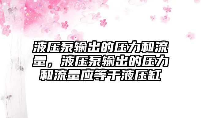 液壓泵輸出的壓力和流量，液壓泵輸出的壓力和流量應等于液壓缸