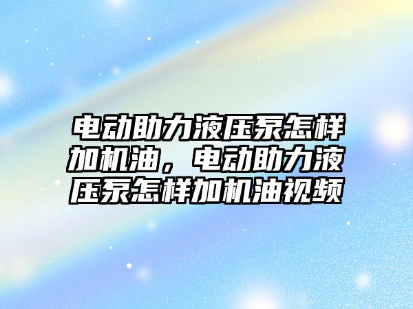 電動助力液壓泵怎樣加機油，電動助力液壓泵怎樣加機油視頻