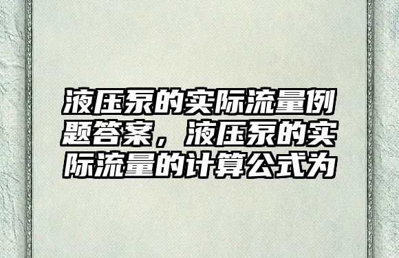 液壓泵的實際流量例題答案，液壓泵的實際流量的計算公式為