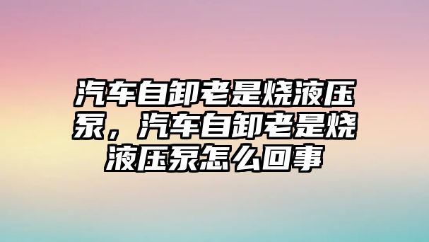 汽車自卸老是燒液壓泵，汽車自卸老是燒液壓泵怎么回事