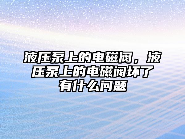 液壓泵上的電磁閥，液壓泵上的電磁閥壞了有什么問題