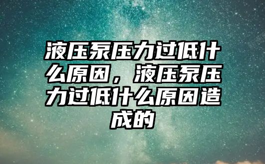 液壓泵壓力過低什么原因，液壓泵壓力過低什么原因造成的