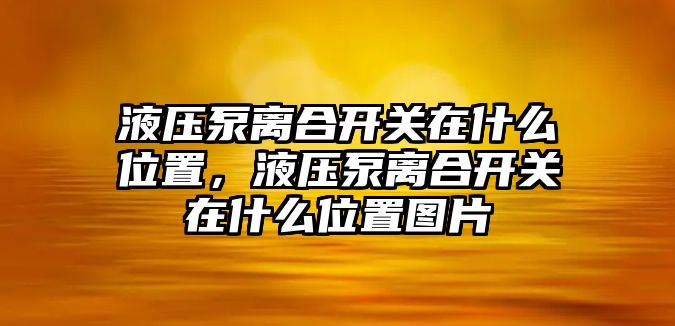 液壓泵離合開關(guān)在什么位置，液壓泵離合開關(guān)在什么位置圖片