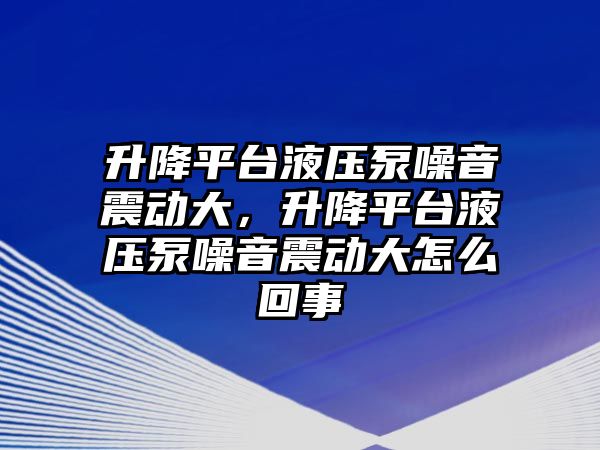 升降平臺液壓泵噪音震動大，升降平臺液壓泵噪音震動大怎么回事