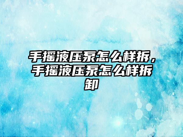 手搖液壓泵怎么樣拆，手搖液壓泵怎么樣拆卸