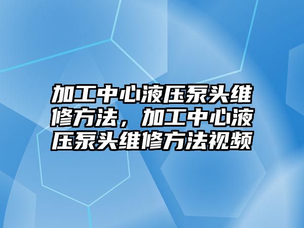 加工中心液壓泵頭維修方法，加工中心液壓泵頭維修方法視頻