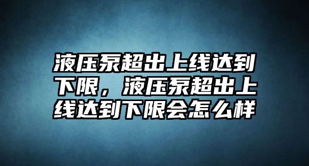 液壓泵超出上線達(dá)到下限，液壓泵超出上線達(dá)到下限會(huì)怎么樣