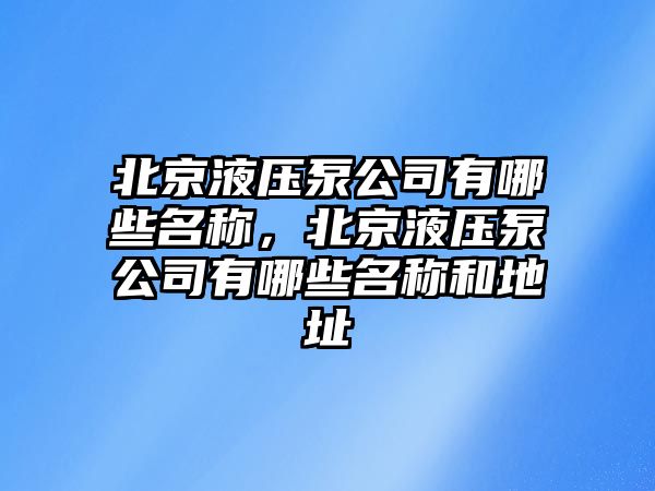 北京液壓泵公司有哪些名稱，北京液壓泵公司有哪些名稱和地址