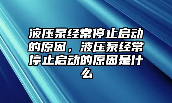 液壓泵經(jīng)常停止啟動的原因，液壓泵經(jīng)常停止啟動的原因是什么